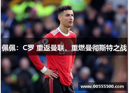 佩佩：C罗 重返曼联，重燃曼彻斯特之战